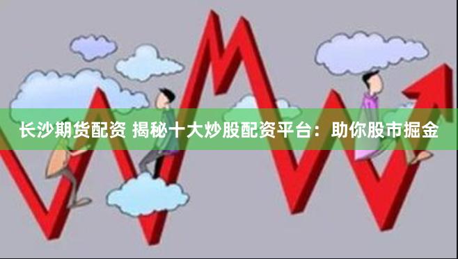 长沙期货配资 揭秘十大炒股配资平台：助你股市掘金