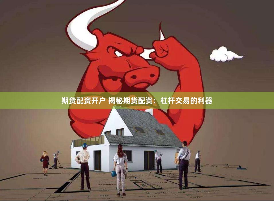 期货配资开户 揭秘期货配资：杠杆交易的利器