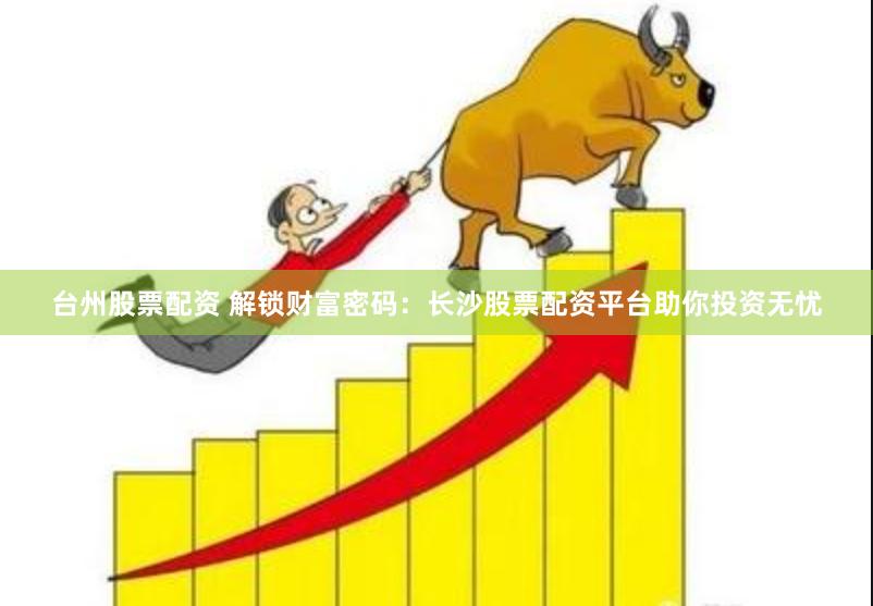 台州股票配资 解锁财富密码：长沙股票配资平台助你投资无忧