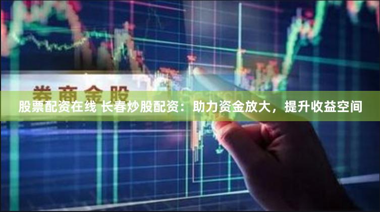 股票配资在线 长春炒股配资：助力资金放大，提升收益空间